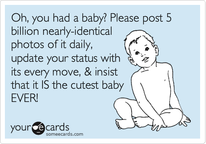 Oh, you had a baby? Please post 5 billion nearly-identical
photos of it daily,
update your status with
its every move, & insist
that it IS the cutest baby
EVER!