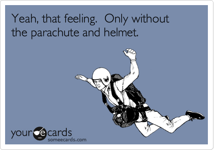 Yeah, that feeling.  Only without the parachute and helmet.
