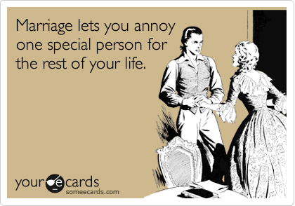 Marriage lets you annoy
one special person for
the rest of your life.