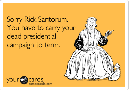 
Sorry Rick Santorum. 
You have to carry your
dead presidential
campaign to term.
