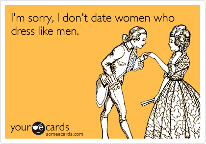 I'm sorry, I don't date women who
dress like men.