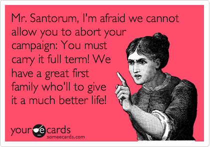 Mr. Santorum, I'm afraid we cannot
allow you to abort your
campaign: You must
carry it full term! We
have a great first
family who'll to give
it a much better life!