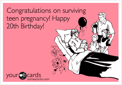Congratulations on surviving
teen pregnancy! Happy
20th Birthday! 
