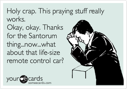 Holy crap. This praying stuff really works.
Okay, okay. Thanks
for the Santorum
thing...now...what
about that life-size
remote control car?