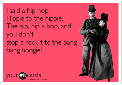 I said a hip hop,
Hippie to the hippie,
The hip, hip a hop, and 
you don't
stop a rock it to the bang
bang boogie!