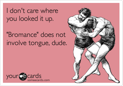 I don't care where
you looked it up.

"Bromance" does not
involve tongue, dude.