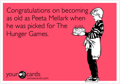 Congratulations on becoming
as old as Peeta Mellark when
he was picked for The
Hunger Games.