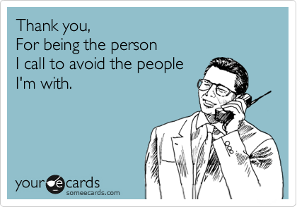 Thank you,
For being the person
I call to avoid the people
I'm with.
