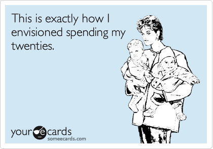 This is exactly how I
envisioned spending my
twenties.