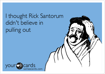 
I thought Rick Santorum 
didn't believe in 
pulling out