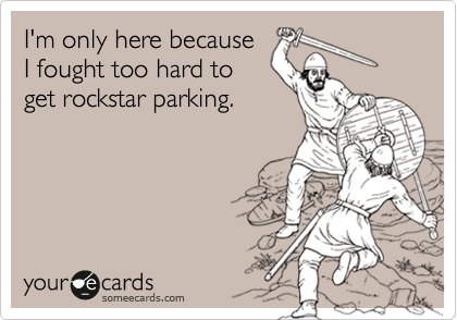 I'm only here because
I fought too hard to
get rockstar parking.