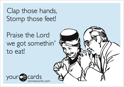 Clap those hands,
Stomp those feet!

Praise the Lord
we got somethin'
to eat!