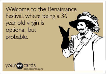 Welcome to the Renaissance
Festival, where being a 36
year old virgin is
optional, but
probable.