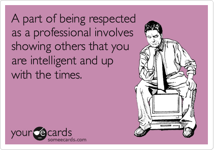 A part of being respected 
as a professional involves
showing others that you
are intelligent and up
with the times.