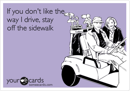 If you don't like the
way I drive, stay
off the sidewalk