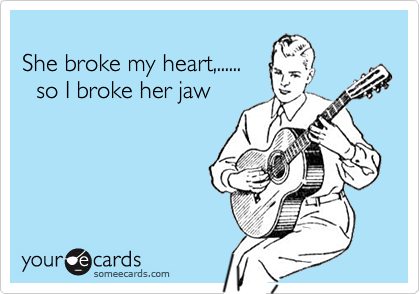 
She broke my heart,......
  so I broke her jaw