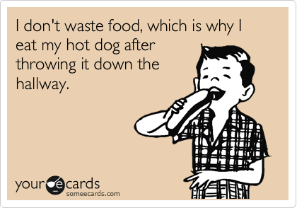 I don't waste food, which is why I eat my hot dog after
throwing it down the
hallway.