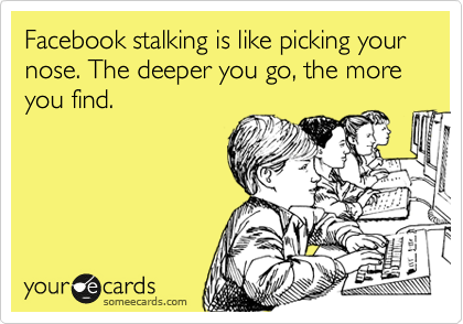 Facebook stalking is like picking your nose. The deeper you go, the more you find.