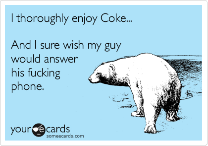 I thoroughly enjoy Coke...

And I sure wish my guy
would answer
his fucking
phone.