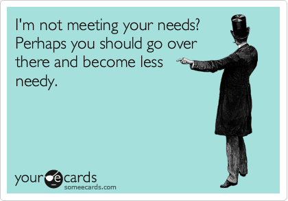 I'm not meeting your needs?
Perhaps you should go over
there and become less 
needy.