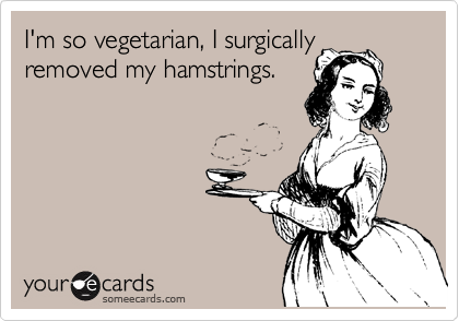 I'm so vegetarian, I surgically
removed my hamstrings.