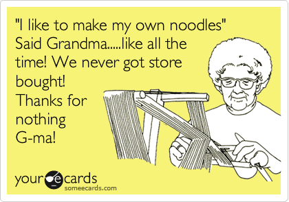 "I like to make my own noodles" Said Grandma.....like all the
time! We never got store
bought!
Thanks for 
nothing
G-ma!