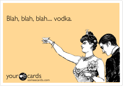 
Blah, blah, blah.... vodka.
