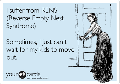 I suffer from RENS.
%28Reverse Empty Nest
Syndrome%29

Sometimes, I just can't
wait for my kids to move
out.
