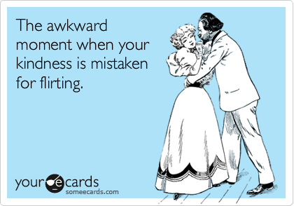 The awkward
moment when your
kindness is mistaken
for flirting.