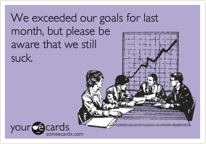 We exceeded our goals for last month, but please be
aware that we still
suck.