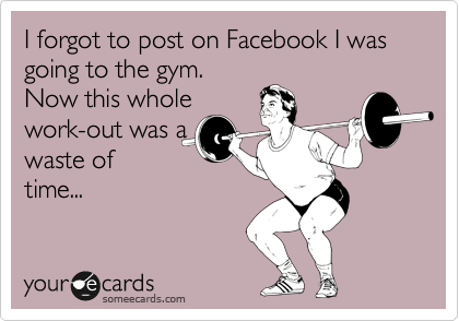 I forgot to post on Facebook I was going to the gym.
Now this whole
work-out was a
waste of
time...