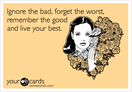 Ignore the bad, forget the worst, remember the good
and live your best.