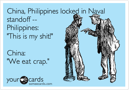 China, Philippines locked in Naval
standoff --
Philippines: 
"This is my shit!" 

China: 
"We eat crap."