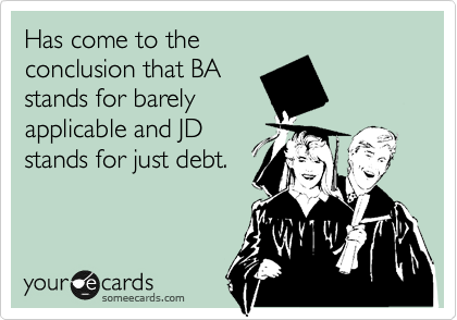 Has come to the
conclusion that BA
stands for barely
applicable and JD
stands for just debt. 
