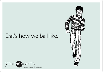 



Dat's how we ball like.