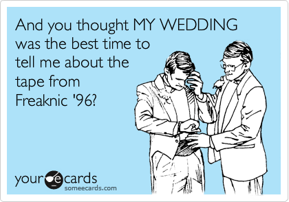 And you thought MY WEDDING was the best time to
tell me about the
tape from
Freaknic '96?