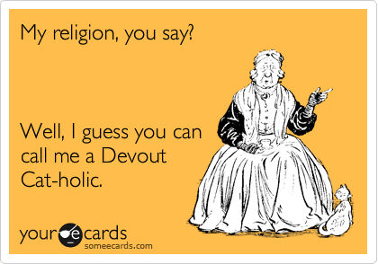 My religion, you say?



Well, I guess you can
call me a Devout
Cat-holic.