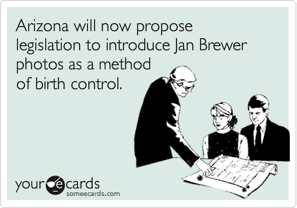 Arizona will now propose legislation to introduce Jan Brewer photos as a method
of birth control.