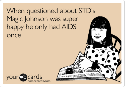 When questioned about STD's Magic Johnson was super
happy he only had AIDS
once