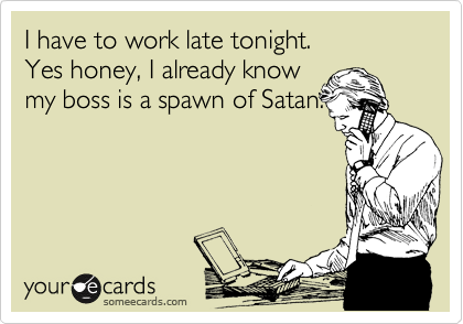 I have to work late tonight. 
Yes honey, I already know 
my boss is a spawn of Satan. 