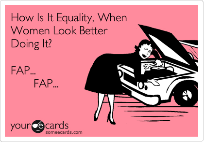 How Is It Equality, When
Women Look Better
Doing It?

FAP...
       FAP...