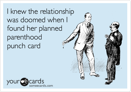I knew the relationship
was doomed when I
found her planned
parenthood
punch card