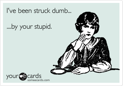 I've been struck dumb... 

....by your stupid.