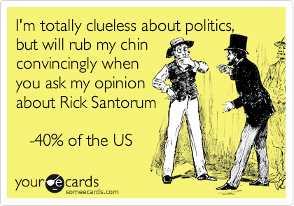 I'm totally clueless about politics, but will rub my chin
convincingly when
you ask my opinion
about Rick Santorum

   -40% of the US