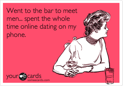 Went to the bar to meet
men... spent the whole
time online dating on my
phone. 