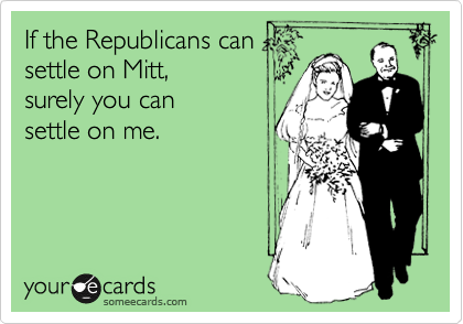 If the Republicans can
settle on Mitt,
surely you can
settle on me. 