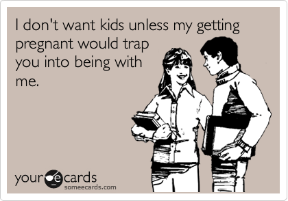 I don't want kids unless my getting pregnant would trap
you into being with
me. 