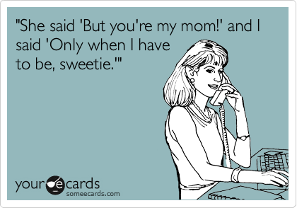 "She said 'But you're my mom!' and I said 'Only when I have
to be, sweetie.'"