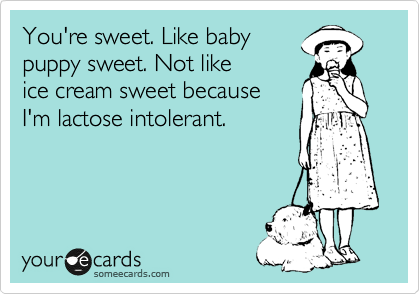 You're sweet. Like baby
puppy sweet. Not like
ice cream sweet because
I'm lactose intolerant.