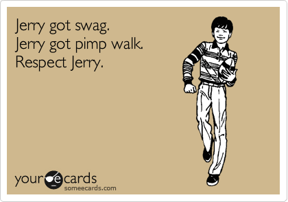 Jerry got swag. 
Jerry got pimp walk.
Respect Jerry.